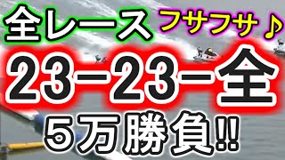 【競艇・ボートレース】当たるとフサフサになれると噂の買い目全レース「23-23-全」５万勝負！！