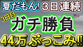 【競艇・ボートレース】夏だもん！３連続ガチ勝負３本目44万ぶっこみ！！