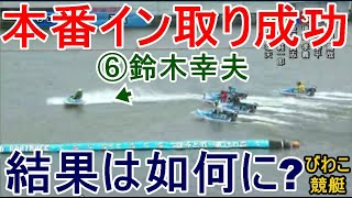 【びわこ競艇】本番イン取り成功⑥鈴木幸夫、結果は如何に？