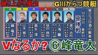 【GⅢからつ競艇優勝戦】Vなるか？繰り上げでミラクル優出⑥峰竜太