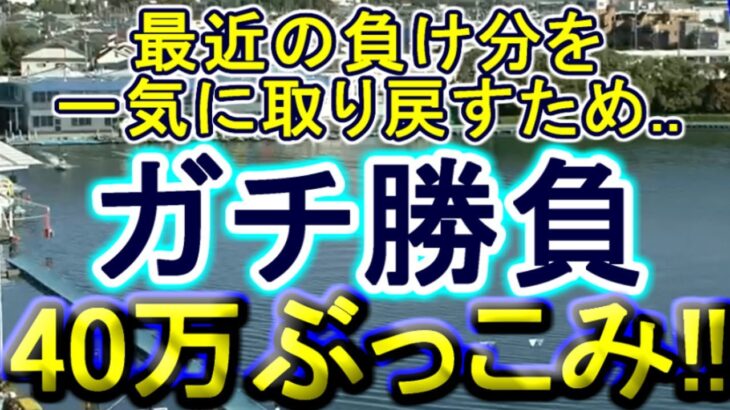 【競艇・ボートレース】負け分一気に取り戻すため..40万ぶっこみガチ勝負！！