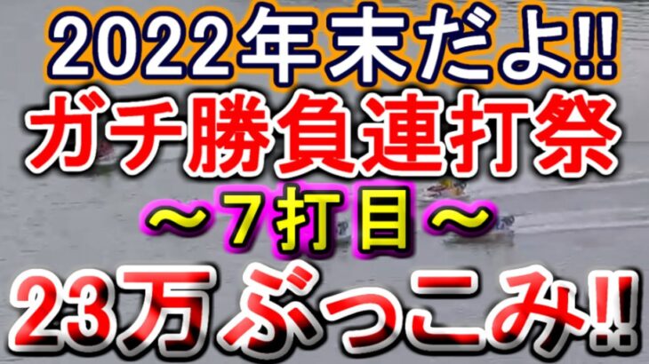 【競艇・ボートレース】年末だよ!!ガチ勝負連打祭り23万ぶっこみ！！～７打目～