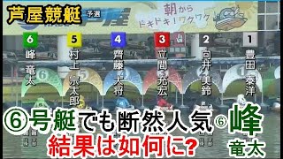 【芦屋競艇】⑥号艇でも断然の1番人気⑥峰竜太、結果は如何に？