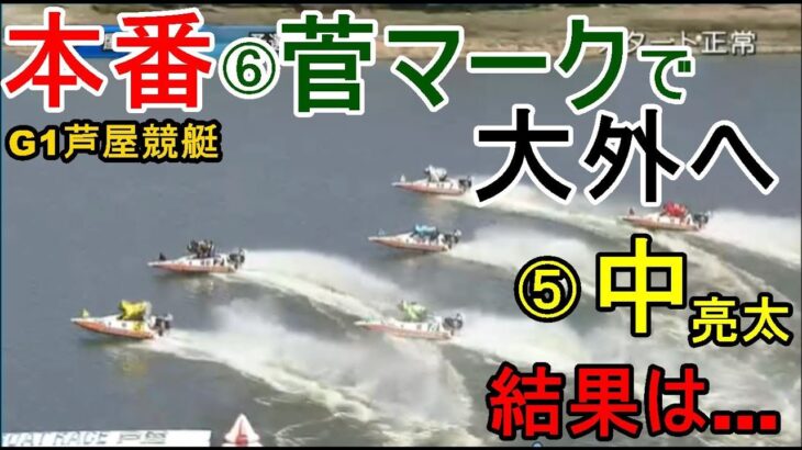 【G1芦屋競艇】本番「チルト3⑥菅マーク」で大外へ⑤中亮太、運命の結果は？