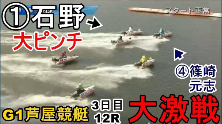 【G1芦屋競艇】道中まさかの大激戦3日目12R④篠崎元志VS①石野貴之